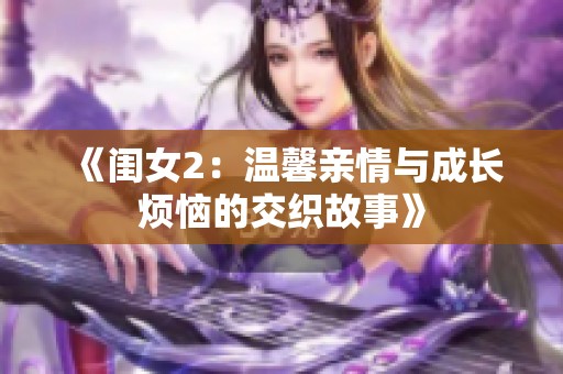 《闺女2：温馨亲情与成长烦恼的交织故事》