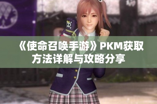 《使命召唤手游》PKM获取方法详解与攻略分享