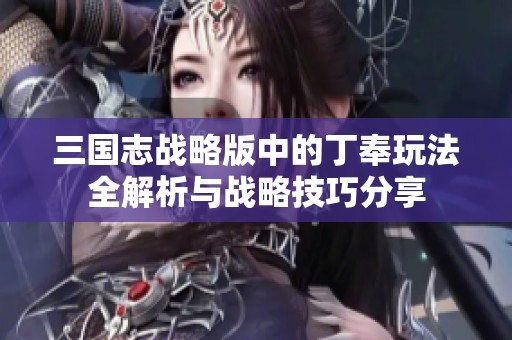 三国志战略版中的丁奉玩法全解析与战略技巧分享