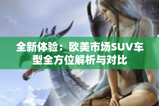 全新体验：欧美市场SUV车型全方位解析与对比