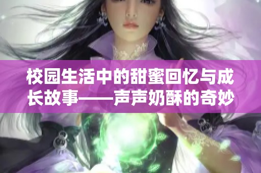 校园生活中的甜蜜回忆与成长故事——声声奶酥的奇妙旅程