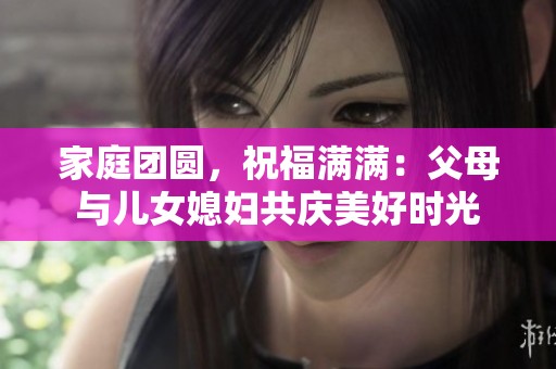 家庭团圆，祝福满满：父母与儿女媳妇共庆美好时光