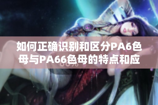 如何正确识别和区分PA6色母与PA66色母的特点和应用