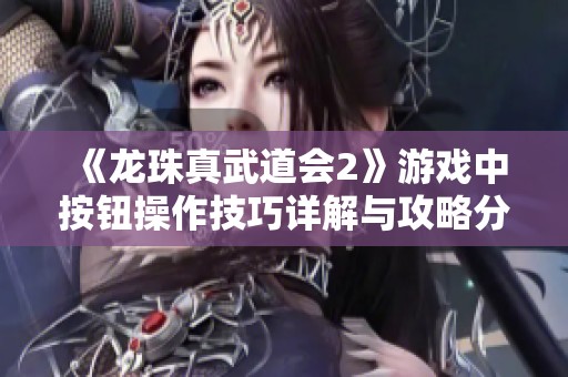 《龙珠真武道会2》游戏中按钮操作技巧详解与攻略分享