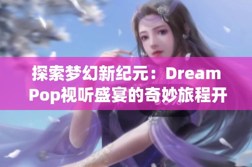 探索梦幻新纪元：Dream Pop视听盛宴的奇妙旅程开启