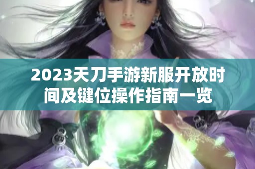 2023天刀手游新服开放时间及键位操作指南一览