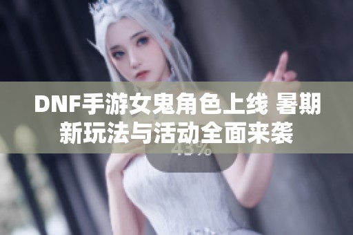 DNF手游女鬼角色上线 暑期新玩法与活动全面来袭