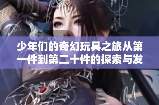 少年们的奇幻玩具之旅从第一件到第二十件的探索与发现