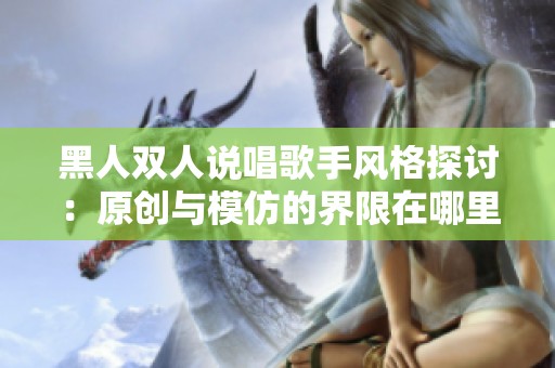 黑人双人说唱歌手风格探讨：原创与模仿的界限在哪里