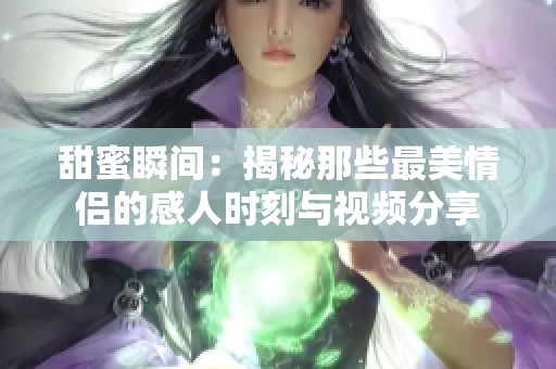 甜蜜瞬间：揭秘那些最美情侣的感人时刻与视频分享