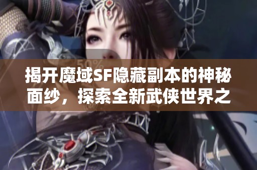 揭开魔域SF隐藏副本的神秘面纱，探索全新武侠世界之旅