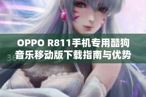 OPPO R811手机专用酷狗音乐移动版下载指南与优势分析