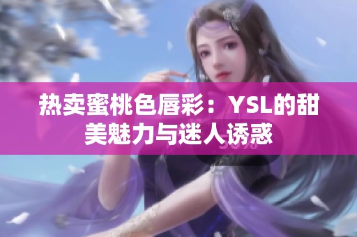 热卖蜜桃色唇彩：YSL的甜美魅力与迷人诱惑