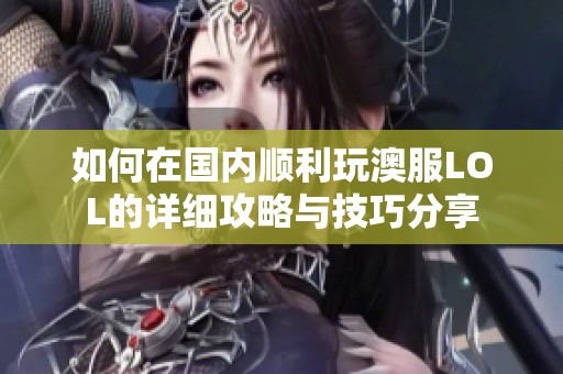 如何在国内顺利玩澳服LOL的详细攻略与技巧分享