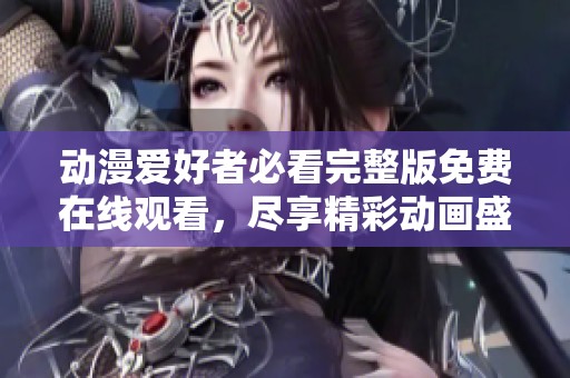 动漫爱好者必看完整版免费在线观看，尽享精彩动画盛宴