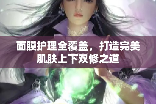 面膜护理全覆盖，打造完美肌肤上下双修之道