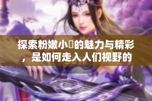 探索粉嫩小泬的魅力与精彩，是如何走入人们视野的