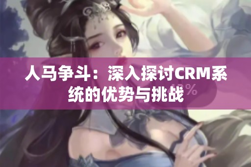 人马争斗：深入探讨CRM系统的优势与挑战