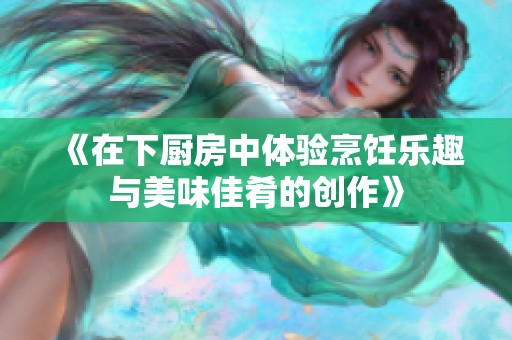 《在下厨房中体验烹饪乐趣与美味佳肴的创作》