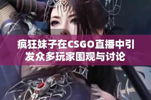 疯狂妹子在CSGO直播中引发众多玩家围观与讨论