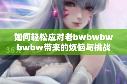 如何轻松应对老bwbwbwbwbw带来的烦恼与挑战