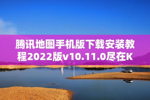 腾讯地图手机版下载安装教程2022版v10.11.0尽在K73游戏之家