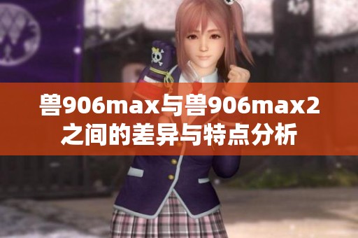 兽906max与兽906max2之间的差异与特点分析