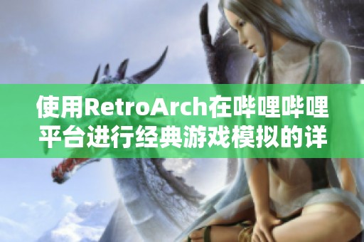 使用RetroArch在哔哩哔哩平台进行经典游戏模拟的详细指南