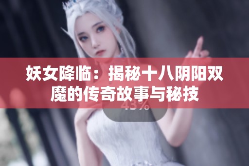 妖女降临：揭秘十八阴阳双魔的传奇故事与秘技