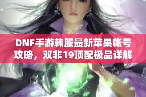 DNF手游韩服最新苹果帐号攻略，双非19顶配极品详解