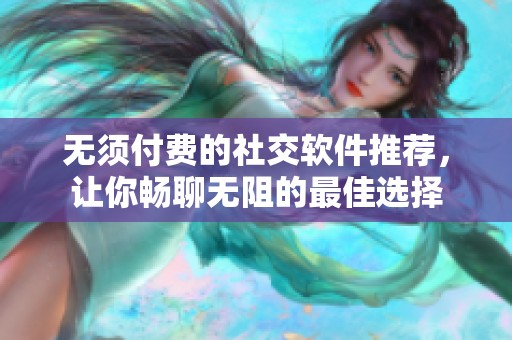 无须付费的社交软件推荐，让你畅聊无阻的最佳选择