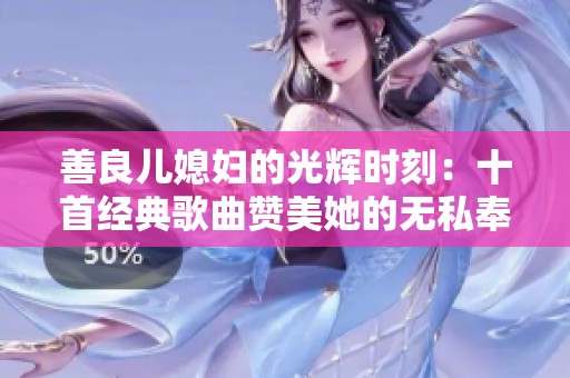 善良儿媳妇的光辉时刻：十首经典歌曲赞美她的无私奉献