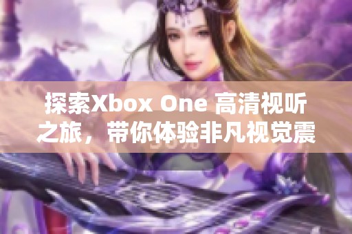 探索Xbox One 高清视听之旅，带你体验非凡视觉震撼