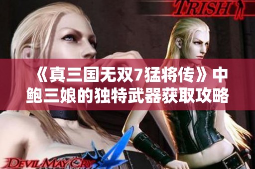 《真三国无双7猛将传》中鲍三娘的独特武器获取攻略详解