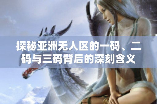 探秘亚洲无人区的一码、二码与三码背后的深刻含义