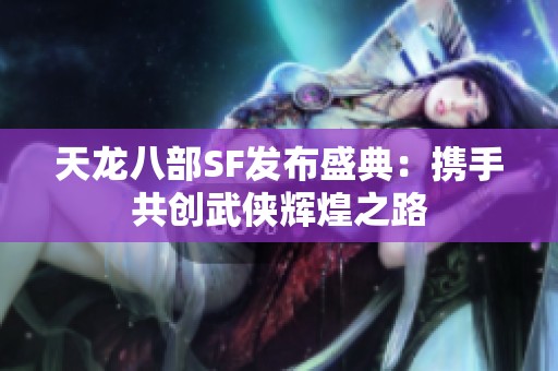 天龙八部SF发布盛典：携手共创武侠辉煌之路