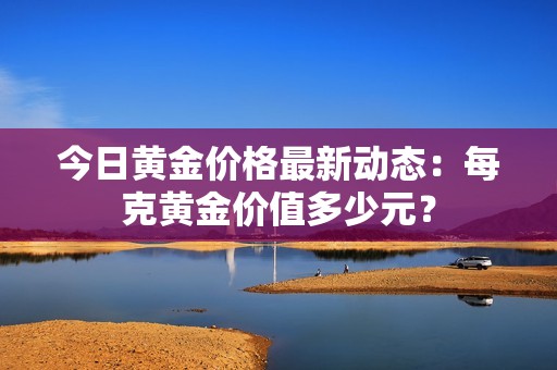 今日黄金价格最新动态：每克黄金价值多少元？