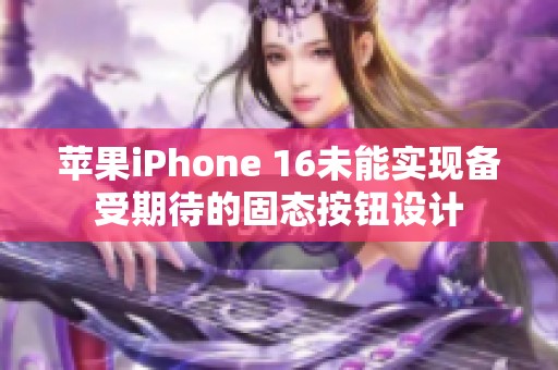 苹果iPhone 16未能实现备受期待的固态按钮设计