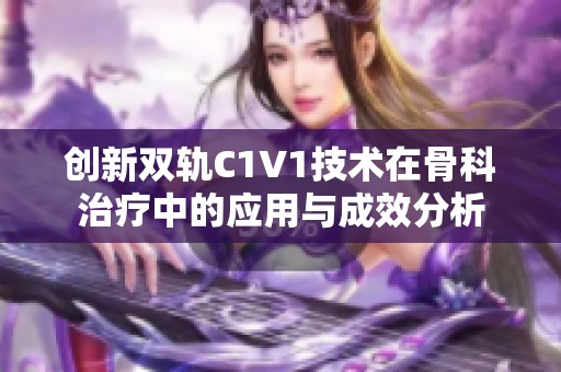 创新双轨C1V1技术在骨科治疗中的应用与成效分析