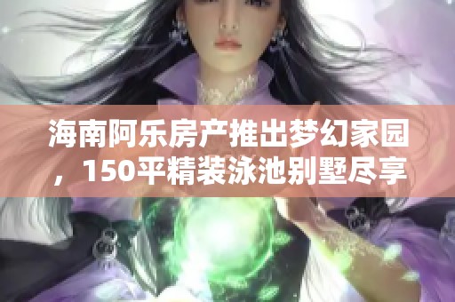 海南阿乐房产推出梦幻家园，150平精装泳池别墅尽享豪华大客厅生活