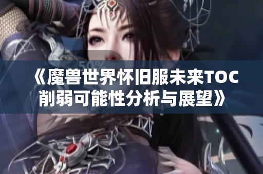 《魔兽世界怀旧服未来TOC削弱可能性分析与展望》