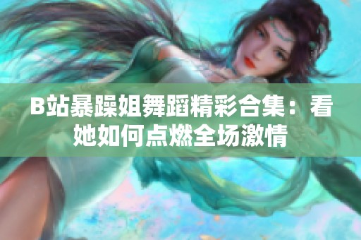 B站暴躁姐舞蹈精彩合集：看她如何点燃全场激情