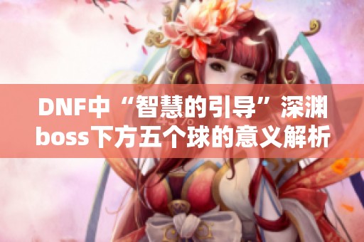 DNF中“智慧的引导”深渊boss下方五个球的意义解析