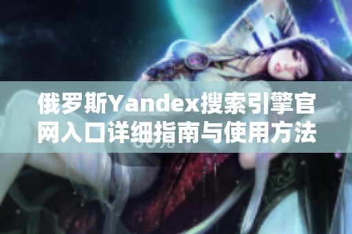 俄罗斯Yandex搜索引擎官网入口详细指南与使用方法