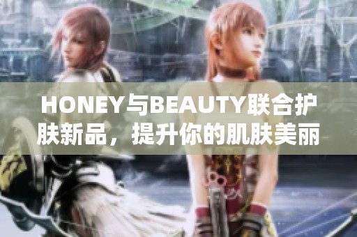 HONEY与BEAUTY联合护肤新品，提升你的肌肤美丽力量