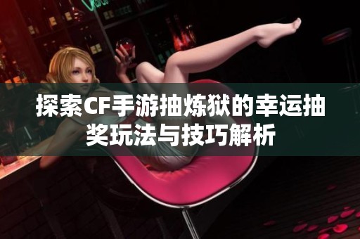 探索CF手游抽炼狱的幸运抽奖玩法与技巧解析