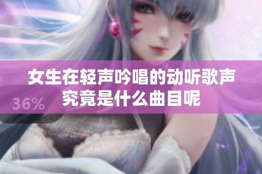 女生在轻声吟唱的动听歌声究竟是什么曲目呢