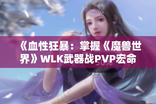 《血性狂暴：掌握《魔兽世界》WLK武器战PVP宏命令的终极指南》