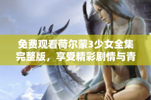 免费观看荷尔蒙3少女全集完整版，享受精彩剧情与青春爱情