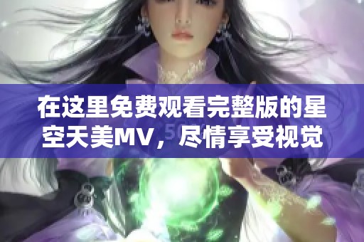 在这里免费观看完整版的星空天美MV，尽情享受视觉盛宴